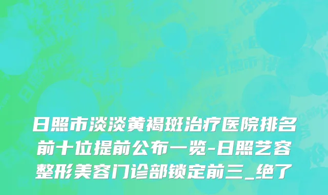 日照市淡淡黄褐斑治疗医院排名前十位提前公布一览-日照艺容整形美容门诊部锁定前三_绝了