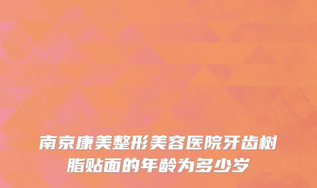 南京康美整形美容医院牙齿树脂贴面的年龄为多少岁