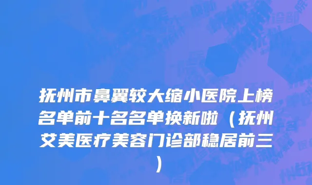 抚州市鼻翼较大缩小医院上榜名单前十名名单换新啦（抚州艾美医疗美容门诊部稳居前三）