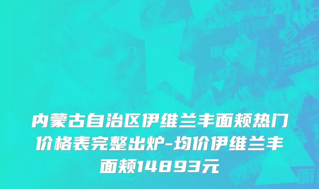 内蒙古自治区伊维兰丰面颊热门价格表完整出炉-均价伊维兰丰面颊14893元