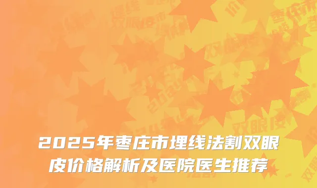2025年枣庄市埋线法割双眼皮价格解析及医院医生推荐