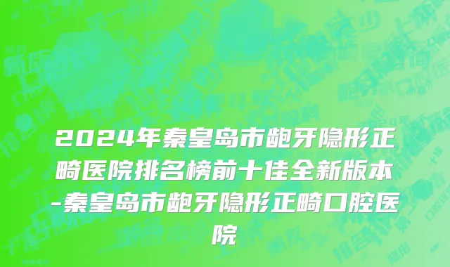 2024年秦皇岛市龅牙隐形正畸医院排名榜前十佳全新版本-秦皇岛市龅牙隐形正畸口腔医院