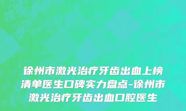 徐州市激光治疗牙齿出血上榜清单医生口碑实力盘点-徐州市激光治疗牙齿出血口腔医生