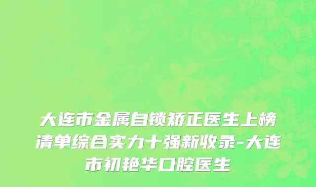 大连市金属自锁矫正医生上榜清单综合实力十强新收录-大连市初艳华口腔医生
