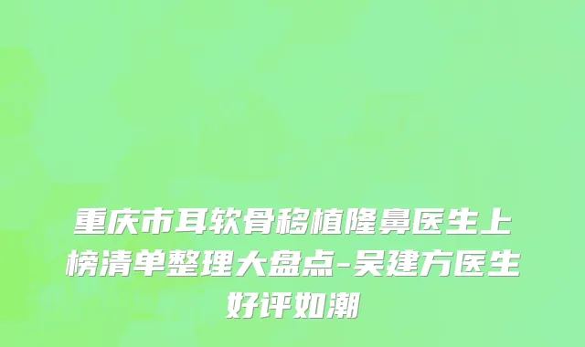 重庆市耳软骨移植隆鼻医生上榜清单整理大盘点-吴建方医生好评如潮