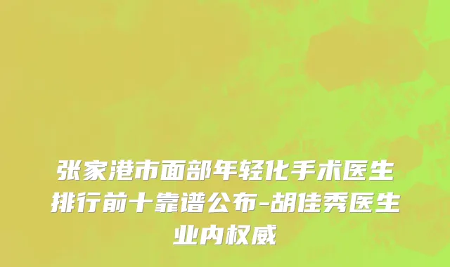 张家港市面部年轻化手术医生排行前十靠谱公布-胡佳秀医生业内权威