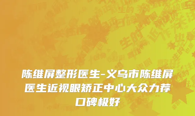 陈维屏整形医生-义乌市陈维屏医生近视眼矫正中心大众力荐口碑极好