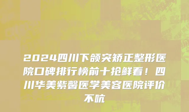 2024四川下颌突矫正整形医院口碑排行榜前十抢鲜看！四川华美紫馨医学美容医院评价不吭