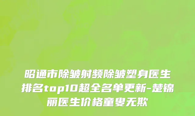 昭通市除皱射频除皱塑身医生排名top10超全名单更新-楚锦丽医生价格童叟无欺