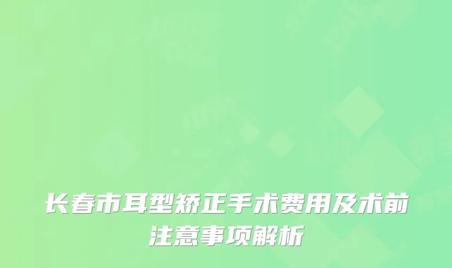 长春市耳型矫正手术费用及术前注意事项解析