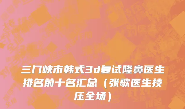 三门峡市韩式3d复试隆鼻医生排名前十名汇总（张歌医生技压全场）