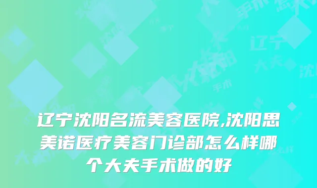 辽宁沈阳名流美容医院,沈阳思美诺医疗美容门诊部怎么样哪个大夫手术做的好