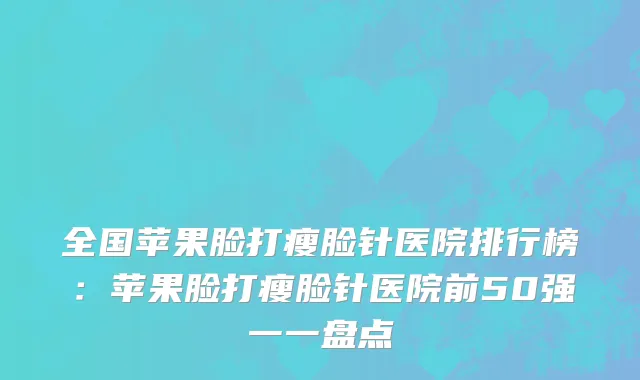 全国苹果脸打瘦脸针医院排行榜：苹果脸打瘦脸针医院前50强一一盘点