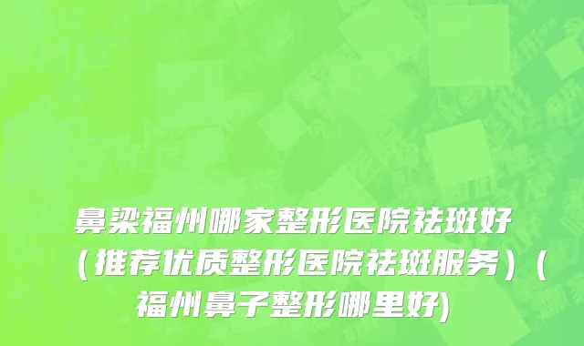鼻梁福州哪家整形医院祛斑好（推荐优质整形医院祛斑服务）(福州鼻子整形哪里好)