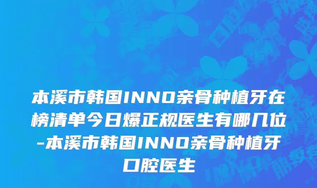 本溪市韩国INNO亲骨种植牙在榜清单今日爆正规医生有哪几位-本溪市韩国INNO亲骨种植牙口腔医生