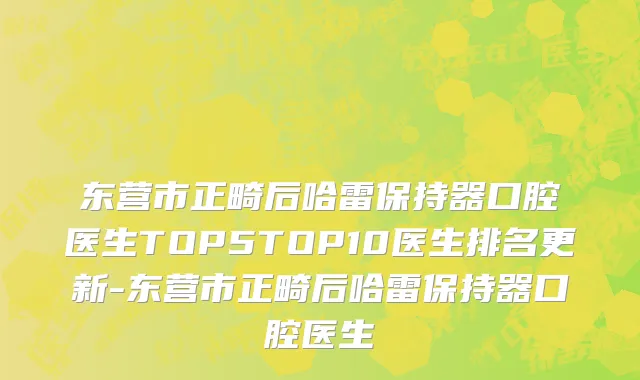 东营市正畸后哈雷保持器口腔医生TOP5TOP10医生排名更新-东营市正畸后哈雷保持器口腔医生