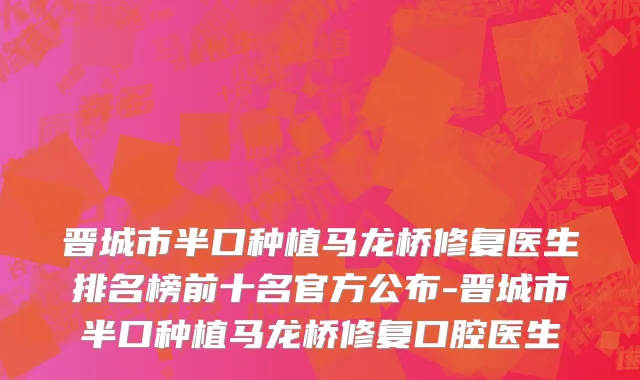 晋城市半口种植马龙桥修复医生排名榜前十名官方公布-晋城市半口种植马龙桥修复口腔医生