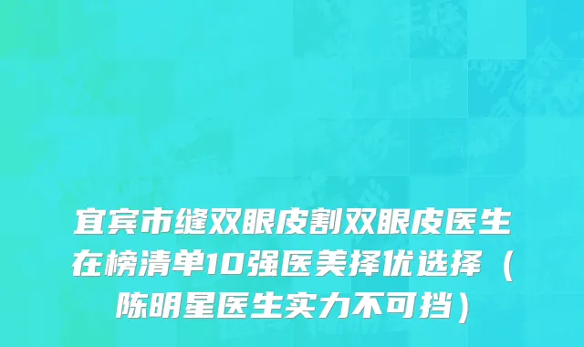 宜宾市缝双眼皮割双眼皮医生在榜清单10强医美择优选择（陈明星医生实力不可挡）