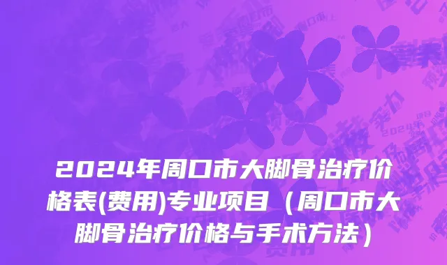 2024年周口市大脚骨治疗价格表(费用)专业项目（周口市大脚骨治疗价格与手术方法）