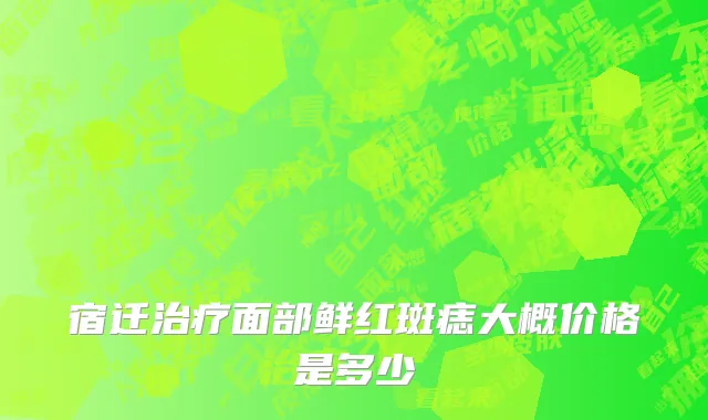 宿迁治疗面部鲜红斑痣大概价格是多少