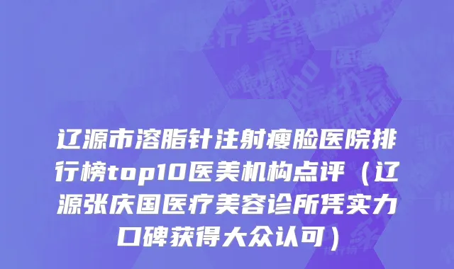 辽源市溶脂针注射瘦脸医院排行榜top10医美机构点评（辽源张庆国医疗美容诊所凭实力口碑获得大众认可）
