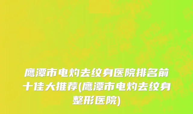 鹰潭市电灼去纹身医院排名前十佳大推荐(鹰潭市电灼去纹身整形医院)