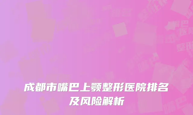 成都市嘴巴上颚整形医院排名及风险解析