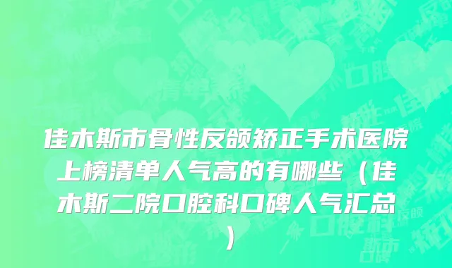 佳木斯市骨性反颌矫正手术医院上榜清单人气高的有哪些（佳木斯二院口腔科口碑人气汇总）