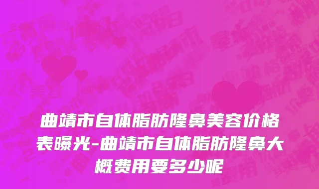 曲靖市自体脂肪隆鼻美容价格表曝光-曲靖市自体脂肪隆鼻大概费用要多少呢