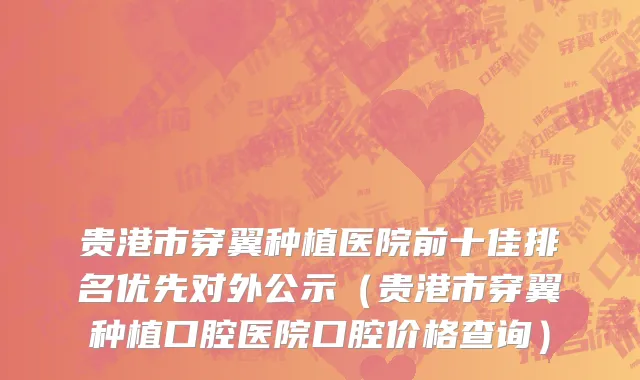 贵港市穿翼种植医院前十佳排名优先对外公示（贵港市穿翼种植口腔医院口腔价格查询）