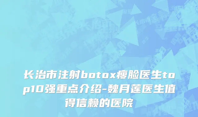 长治市注射botox瘦脸医生top10强重点介绍-魏月莲医生值得信赖的医院