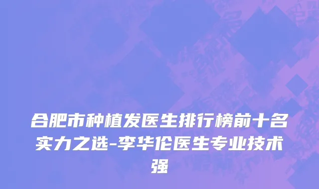 合肥市种植发医生排行榜前十名实力之选-李华伦医生专业技术强