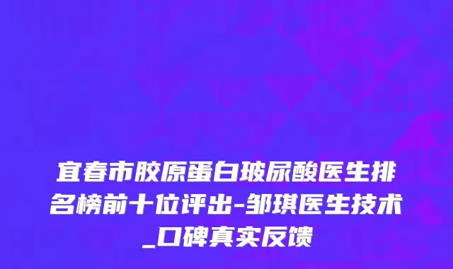 宜春市胶原蛋白玻尿酸医生排名榜前十位评出-邹琪医生技术_口碑真实反馈