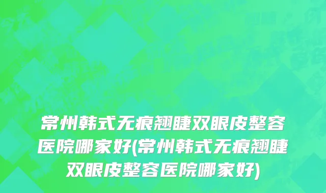 常州韩式无痕翘睫双眼皮整容医院哪家好(常州韩式无痕翘睫双眼皮整容医院哪家好)