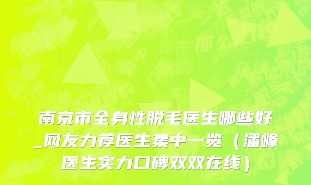 南京市全身性脱毛医生哪些好_网友力荐医生集中一览（潘峰医生实力口碑双双在线）