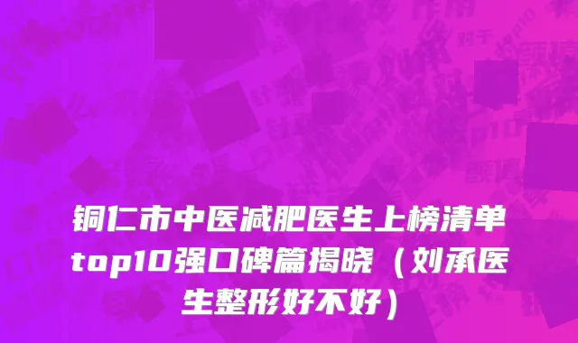 铜仁市中医减肥医生上榜清单top10强口碑篇揭晓（刘承医生整形好不好）