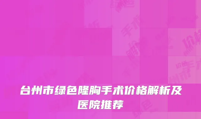 台州市绿色隆胸手术价格解析及医院推荐