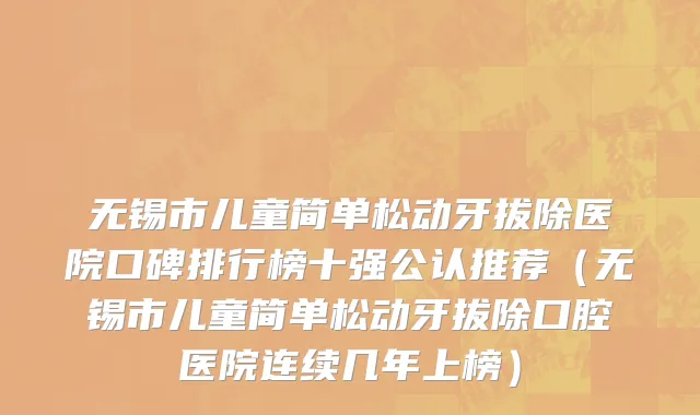 无锡市儿童简单松动牙拔除医院口碑排行榜十强公认推荐（无锡市儿童简单松动牙拔除口腔医院连续几年上榜）