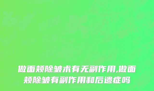 做面颊除皱术有无副作用,做面颊除皱有副作用和后遗症吗