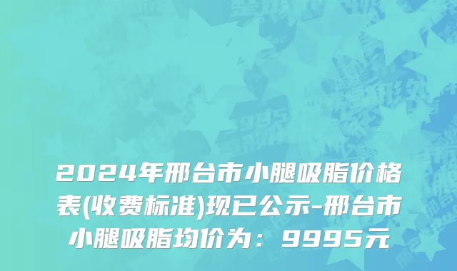 2024年邢台市小腿吸脂价格表(收费标准)现已公示-邢台市小腿吸脂均价为：9995元