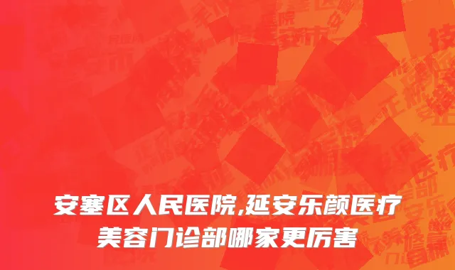 安塞区人民医院,延安乐颜医疗美容门诊部哪家更厉害