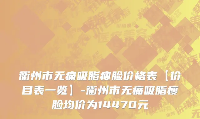 衢州市无痛吸脂瘦脸价格表【价目表一览】-衢州市无痛吸脂瘦脸均价为14470元