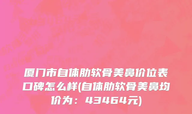 厦门市自体肋软骨美鼻价位表口碑怎么样(自体肋软骨美鼻均价为：43464元)