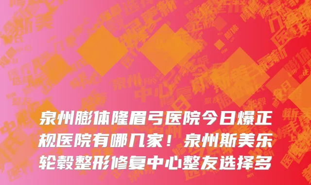 泉州膨体隆眉弓医院今日爆正规医院有哪几家!泉州斯美乐轮毂整形修复中心整友选择多
