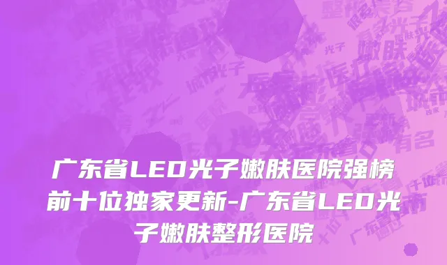 广东省LED光子嫩肤医院强榜前十位独家更新-广东省LED光子嫩肤整形医院