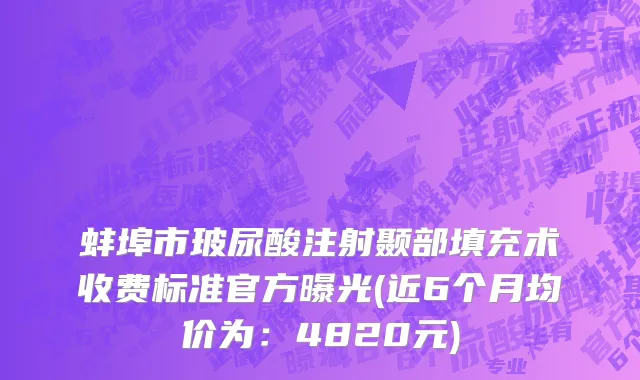 蚌埠市玻尿酸注射颞部填充术收费标准官方曝光(近6个月均价为：4820元)