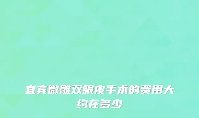宜宾微雕双眼皮手术的费用大约在多少