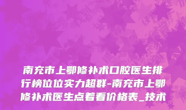 南充市上鄂修补术口腔医生排行榜位位实力超群-南充市上鄂修补术医生点着看价格表_技术