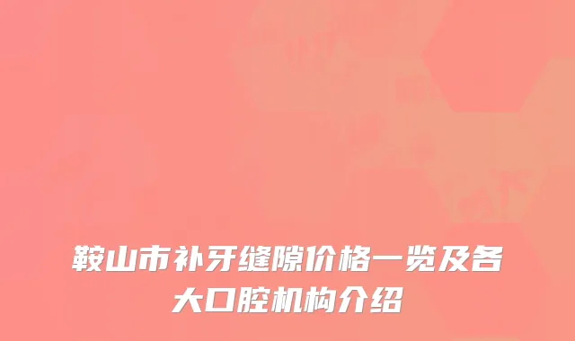 鞍山市补牙缝隙价格一览及各大口腔机构介绍