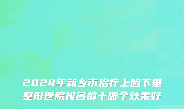 2024年新乡市治疗上睑下垂整形医院排名前十哪个效果好